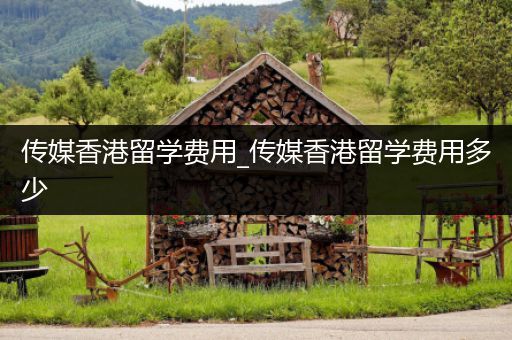 传媒香港留学费用_传媒香港留学费用多少