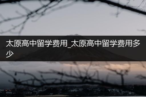 太原高中留学费用_太原高中留学费用多少