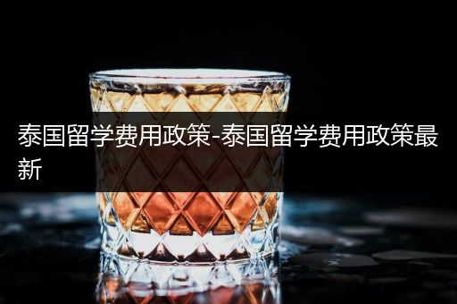 泰国留学费用政策-泰国留学费用政策最新