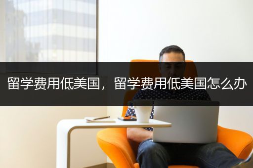 留学费用低美国，留学费用低美国怎么办