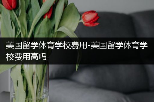 美国留学体育学校费用-美国留学体育学校费用高吗