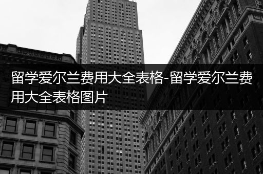 留学爱尔兰费用大全表格-留学爱尔兰费用大全表格图片