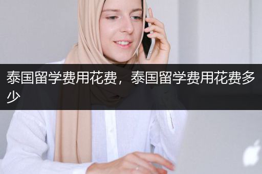 泰国留学费用花费，泰国留学费用花费多少