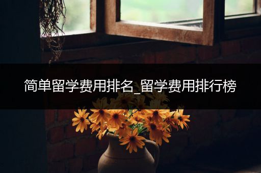 简单留学费用排名_留学费用排行榜