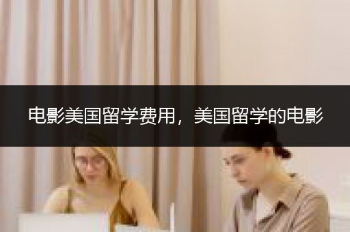 电影美国留学费用，美国留学的电影