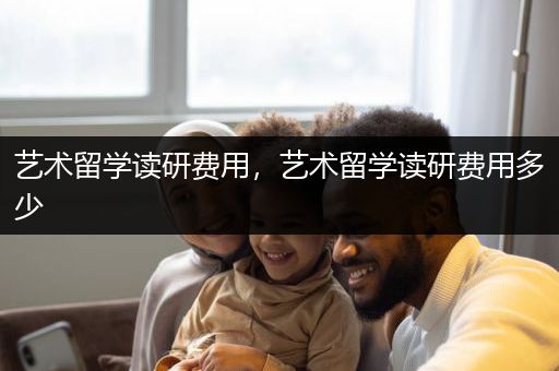 艺术留学读研费用，艺术留学读研费用多少