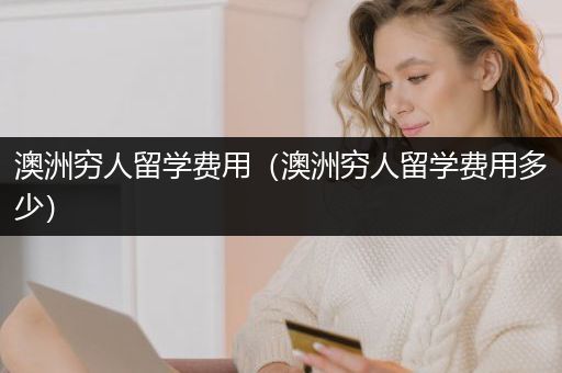 澳洲穷人留学费用（澳洲穷人留学费用多少）