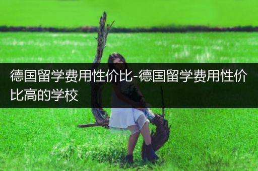 德国留学费用性价比-德国留学费用性价比高的学校