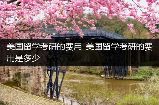 美国留学考研的费用-美国留学考研的费用是多少