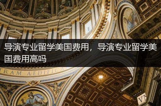 导演专业留学美国费用，导演专业留学美国费用高吗