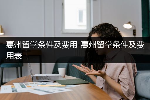 惠州留学条件及费用-惠州留学条件及费用表