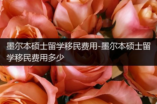 墨尔本硕士留学移民费用-墨尔本硕士留学移民费用多少
