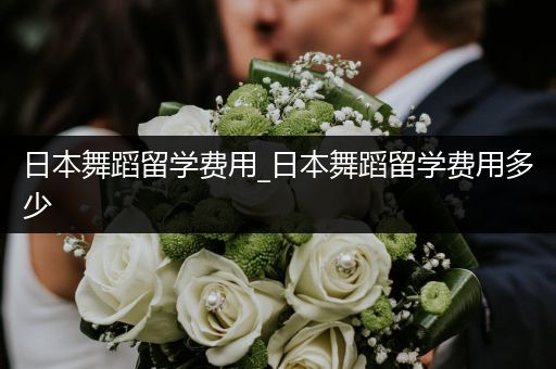 日本舞蹈留学费用_日本舞蹈留学费用多少