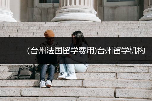 （台州法国留学费用)台州留学机构