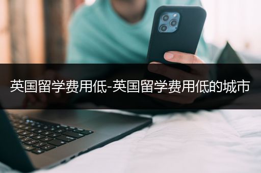 英国留学费用低-英国留学费用低的城市