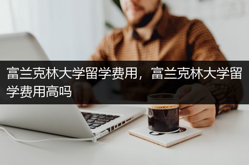 富兰克林大学留学费用，富兰克林大学留学费用高吗