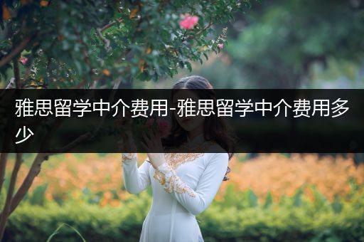 雅思留学中介费用-雅思留学中介费用多少