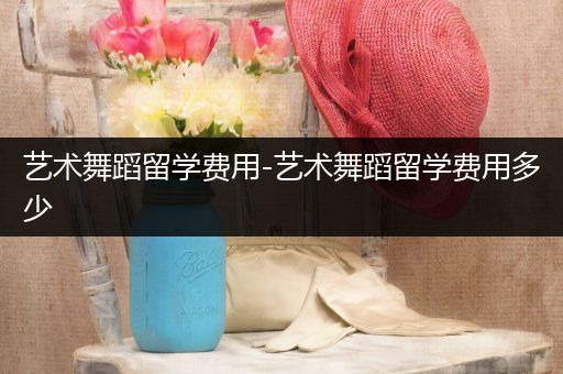 艺术舞蹈留学费用-艺术舞蹈留学费用多少