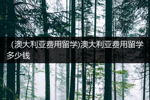 （澳大利亚费用留学)澳大利亚费用留学多少钱