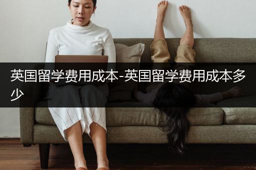 英国留学费用成本-英国留学费用成本多少