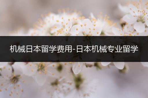机械日本留学费用-日本机械专业留学