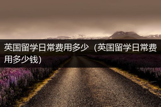 英国留学日常费用多少（英国留学日常费用多少钱）