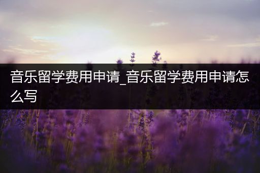 音乐留学费用申请_音乐留学费用申请怎么写