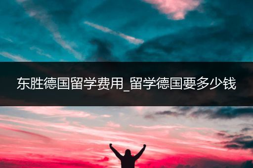 东胜德国留学费用_留学德国要多少钱