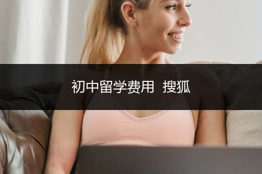 初中留学费用  搜狐