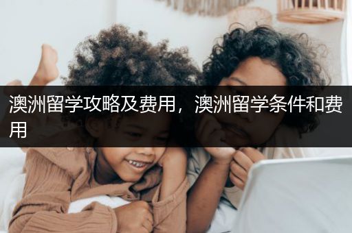 澳洲留学攻略及费用，澳洲留学条件和费用