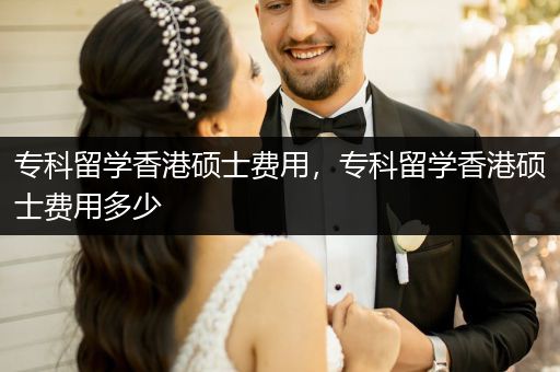 专科留学香港硕士费用，专科留学香港硕士费用多少