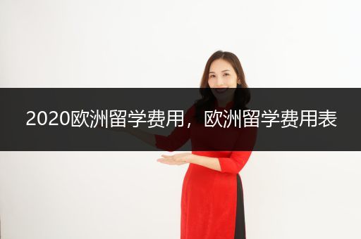 2020欧洲留学费用，欧洲留学费用表