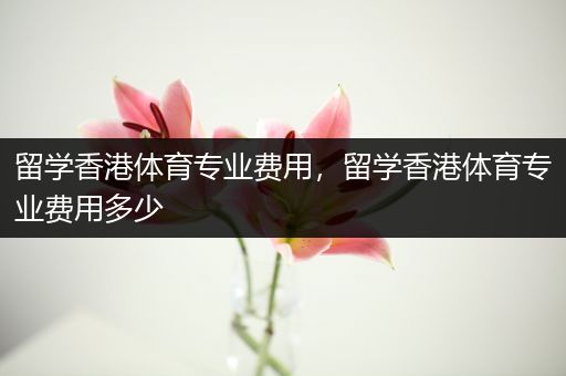 留学香港体育专业费用，留学香港体育专业费用多少