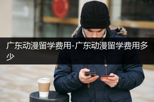 广东动漫留学费用-广东动漫留学费用多少