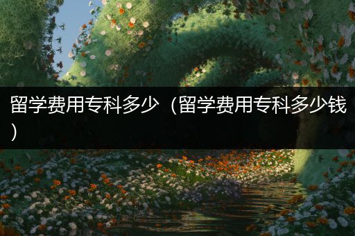 留学费用专科多少（留学费用专科多少钱）