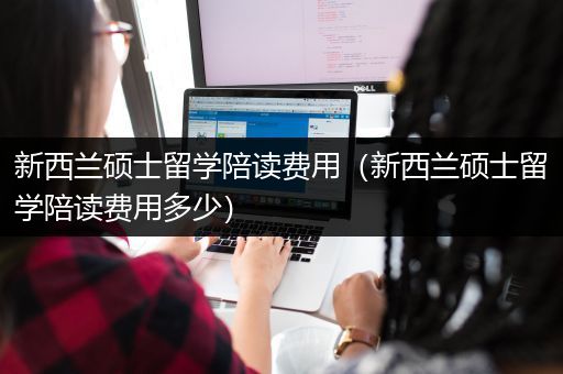 新西兰硕士留学陪读费用（新西兰硕士留学陪读费用多少）