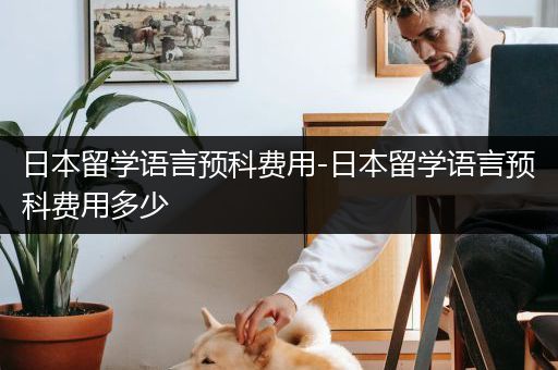 日本留学语言预科费用-日本留学语言预科费用多少