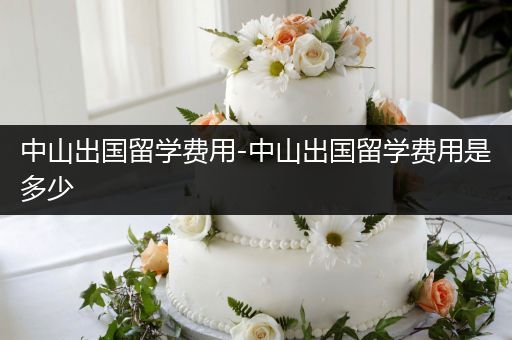 中山出国留学费用-中山出国留学费用是多少