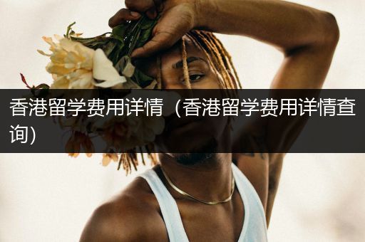 香港留学费用详情（香港留学费用详情查询）