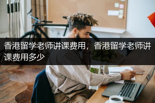 香港留学老师讲课费用，香港留学老师讲课费用多少