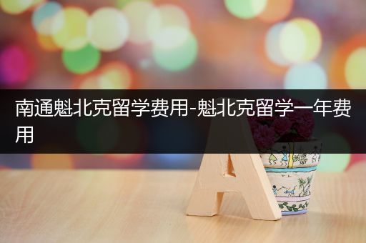 南通魁北克留学费用-魁北克留学一年费用