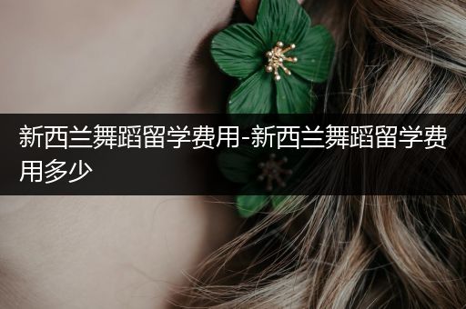 新西兰舞蹈留学费用-新西兰舞蹈留学费用多少