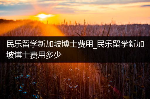 民乐留学新加坡博士费用_民乐留学新加坡博士费用多少