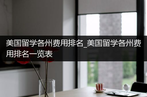 美国留学各州费用排名_美国留学各州费用排名一览表