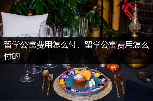 留学公寓费用怎么付，留学公寓费用怎么付的