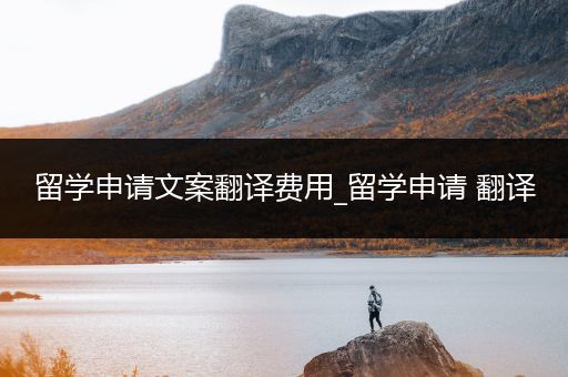 留学申请文案翻译费用_留学申请 翻译