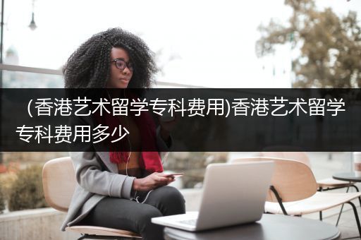 （香港艺术留学专科费用)香港艺术留学专科费用多少