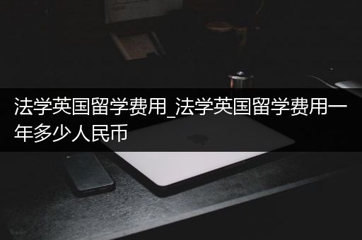 法学英国留学费用_法学英国留学费用一年多少人民币