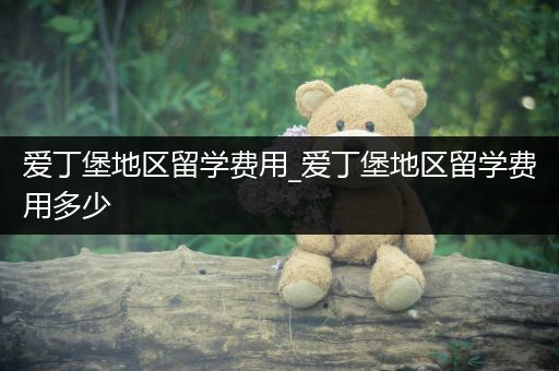 爱丁堡地区留学费用_爱丁堡地区留学费用多少