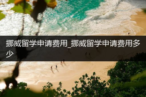 挪威留学申请费用_挪威留学申请费用多少